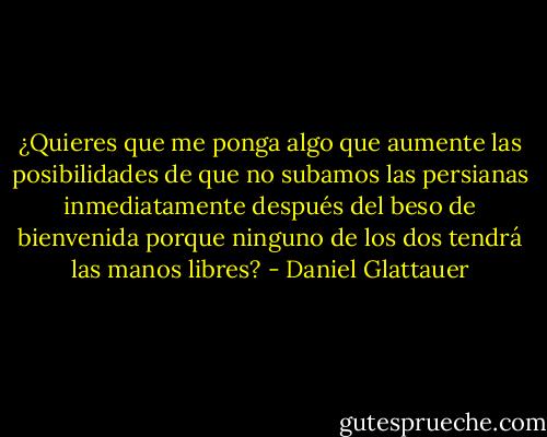 ¿Quieres que me ponga algo que aumente las posibilidades de que no subamos las persianas inmediatamente después del beso de bienvenida porque ninguno de los dos tendrá las manos libres? - Daniel Glattauer