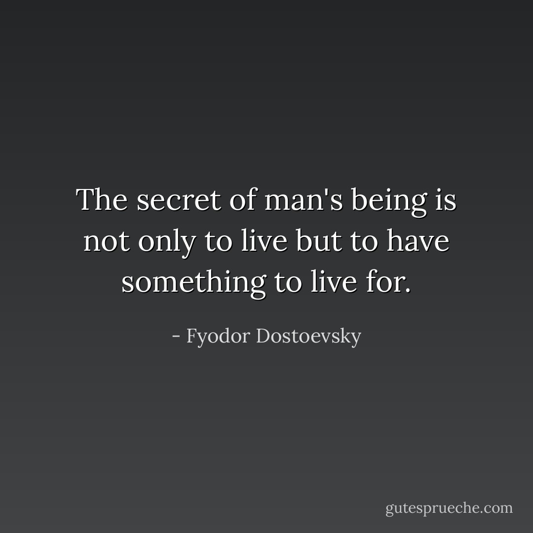 The secret of man's being is not only to live but to have something to live for. - Fyodor Dostoevsky