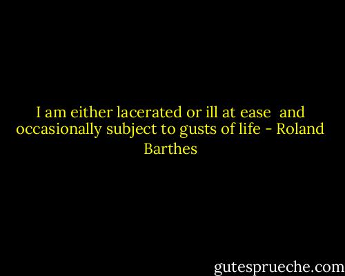 I am either lacerated or ill at ease <br />and occasionally subject to gusts of life - Roland Barthes