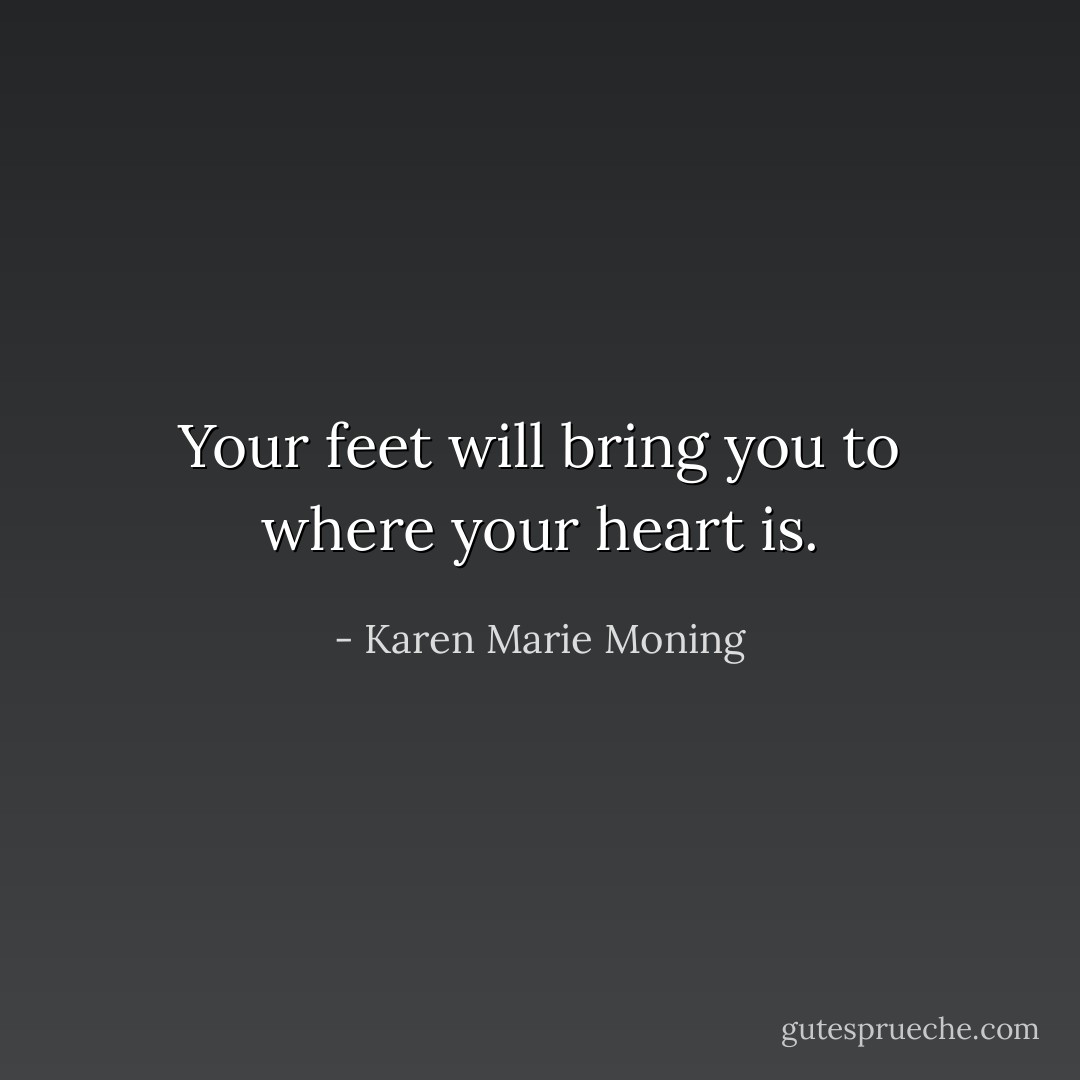 Your feet will bring you to where your heart is. - Karen Marie Moning