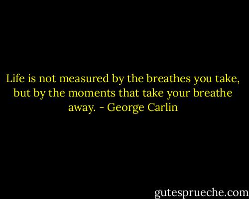 Life is not measured by the breathes you take, but by the moments that take your breathe away. - George Carlin