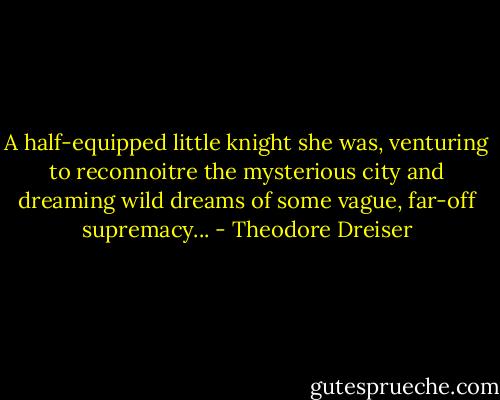 A half-equipped little knight she was, venturing to reconnoitre the mysterious city and dreaming wild dreams of some vague, far-off supremacy... - Theodore Dreiser
