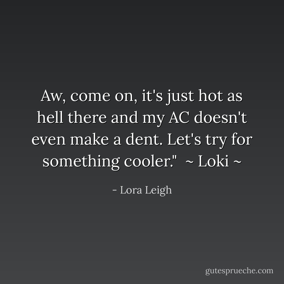 Aw, come on, it's just hot as hell there and my AC doesn't even make a dent. Let's try for something cooler." <br />~ Loki ~ - Lora Leigh