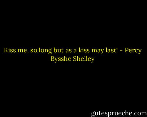 Kiss me, so long but as a kiss may last! - Percy Bysshe Shelley