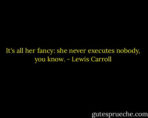 It's all her fancy: she never executes nobody, you know. - Lewis Carroll