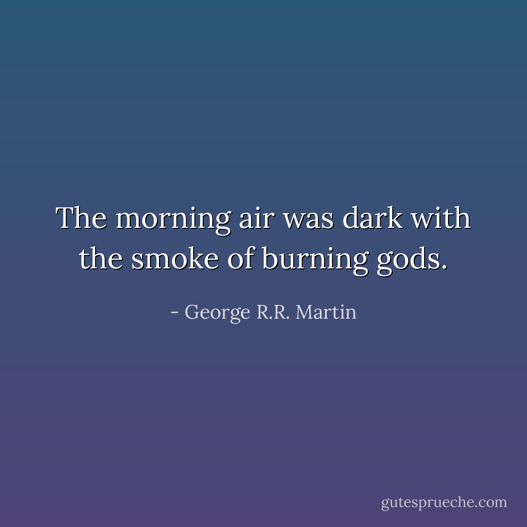 The morning air was dark with the smoke of burning gods. - George R.R. Martin