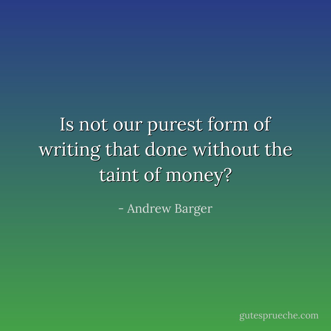 Is not our purest form of writing that done without the taint of money? - Andrew Barger