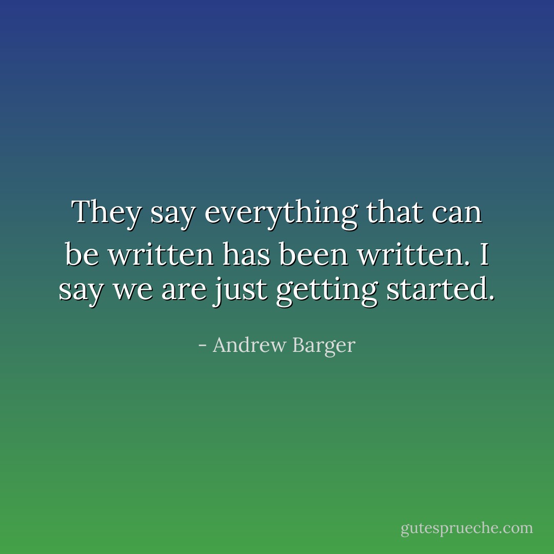 They say everything that can be written has been written. I say we are just getting started. - Andrew Barger