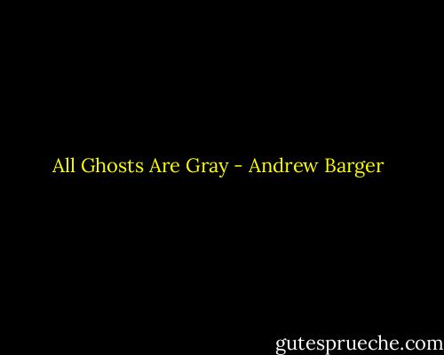 All Ghosts Are Gray - Andrew Barger