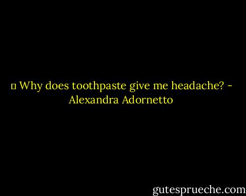 ― Why does toothpaste give me headache? - Alexandra Adornetto