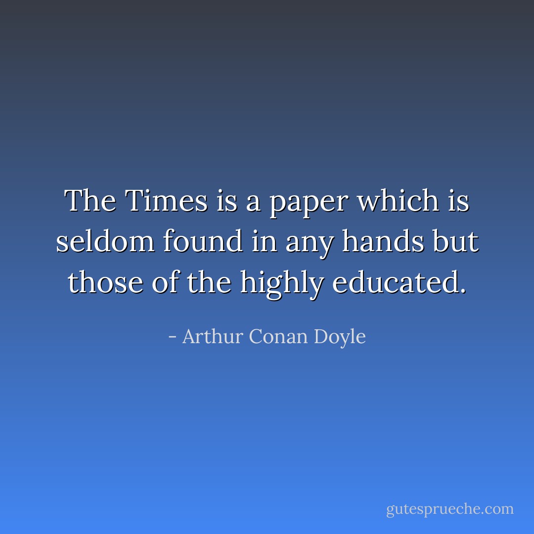 The Times is a paper which is seldom found in any hands but those of the highly educated. - Arthur Conan Doyle