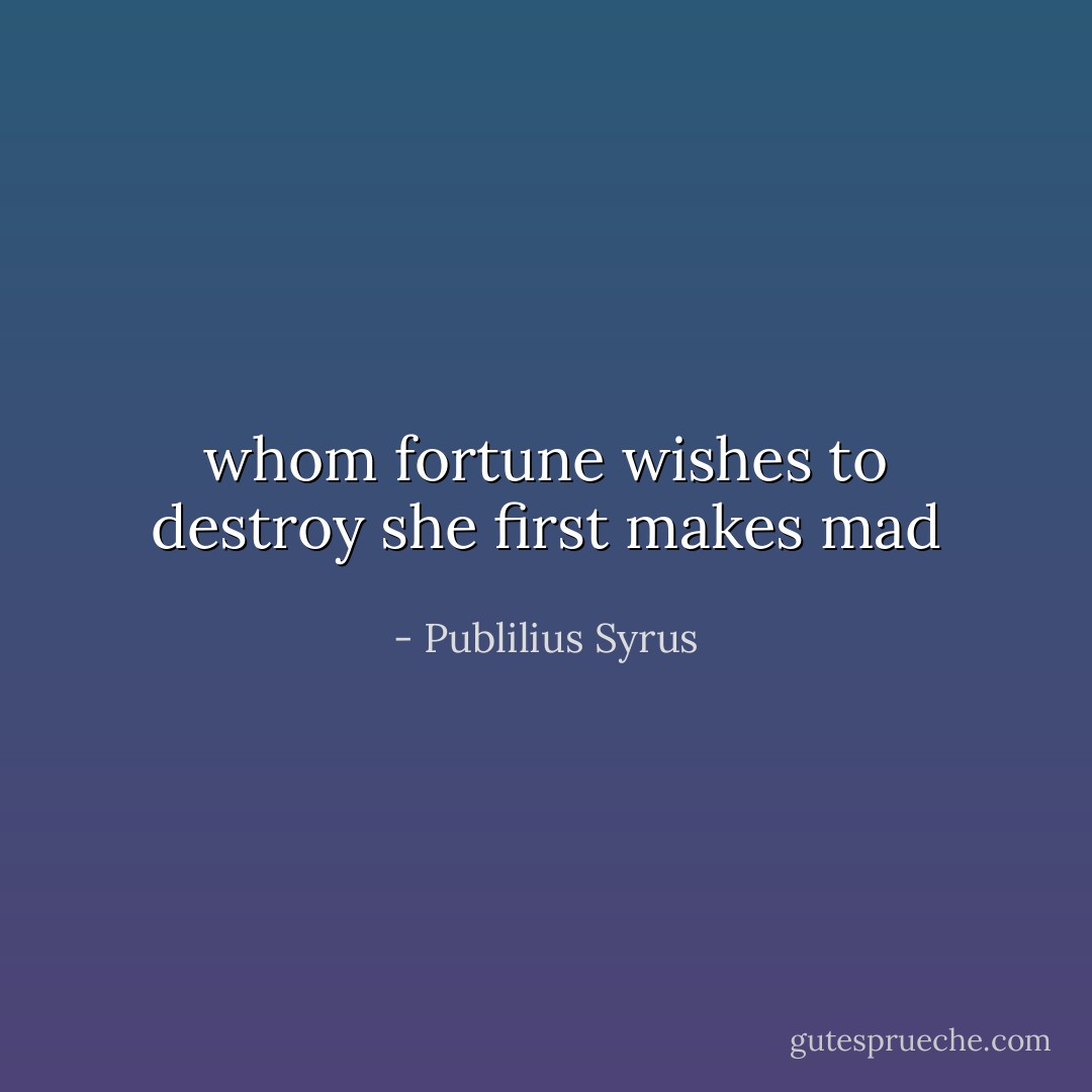 whom fortune wishes to destroy she first makes mad - Publilius Syrus
