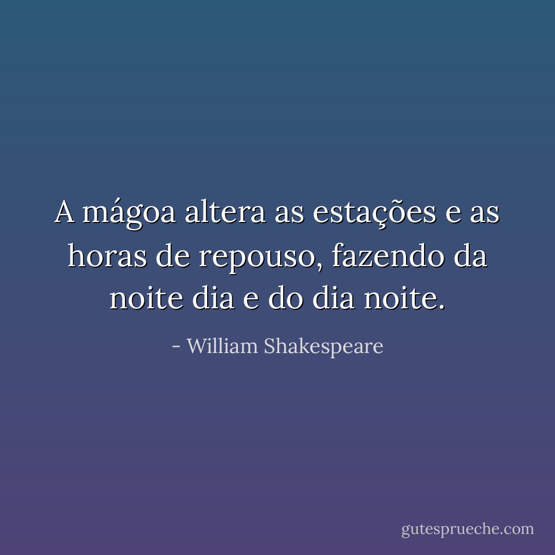 A mágoa altera as estações e as horas de repouso, fazendo da noite dia e do dia noite. - William Shakespeare