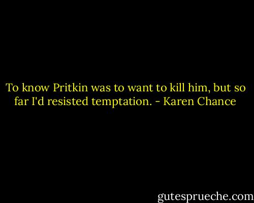 To know Pritkin was to want to kill him, but so far I'd resisted temptation. - Karen Chance