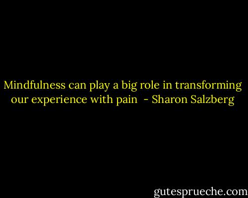 Mindfulness can play a big role in transforming our experience with pain  - Sharon Salzberg