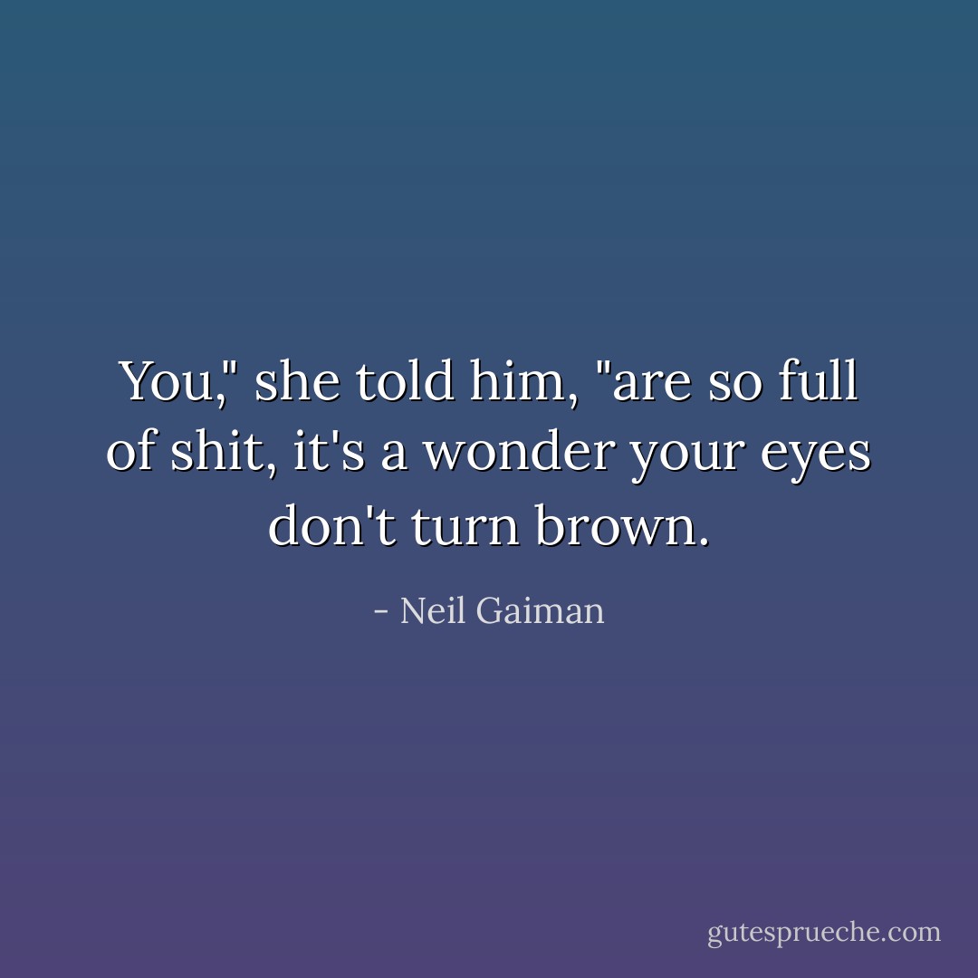 You," she told him, "are so full of shit, it's a wonder your eyes don't turn brown. - Neil Gaiman