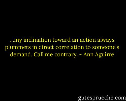 ...my inclination toward an action always plummets in direct correlation to someone's demand. Call me contrary. - Ann Aguirre