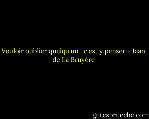 Vouloir oublier quelqu'un , c'est y penser - Jean de La Bruyère