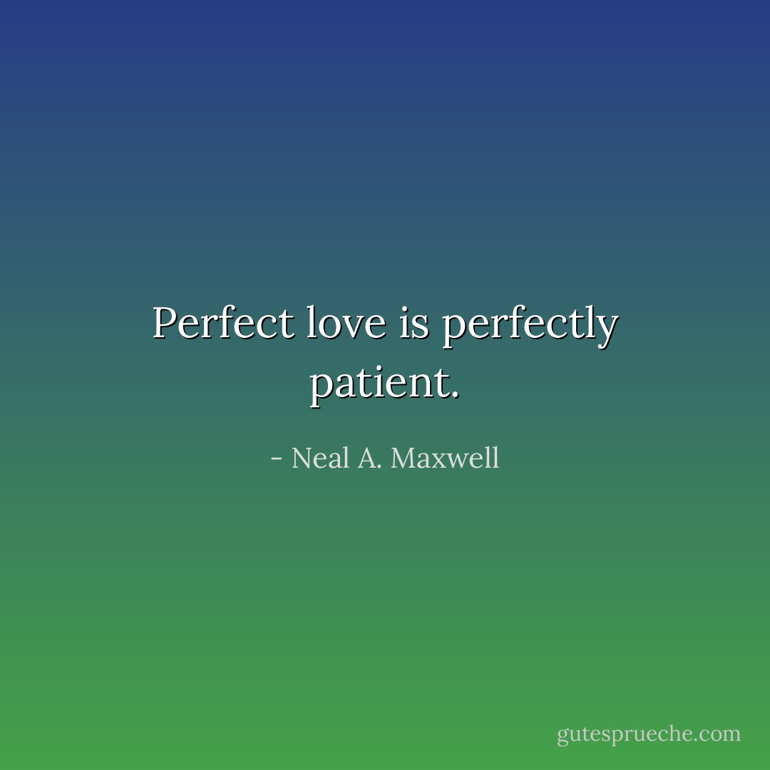 Perfect love is perfectly patient. - Neal A. Maxwell