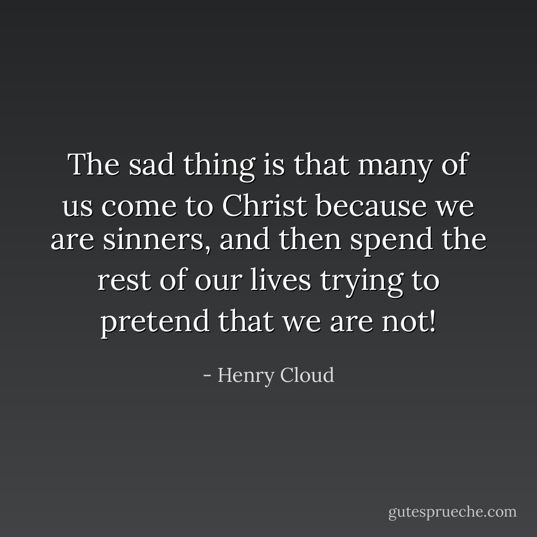 The sad thing is that many of us come to Christ because we are sinners, and then spend the rest of our lives trying to pretend that we are not! - Henry Cloud