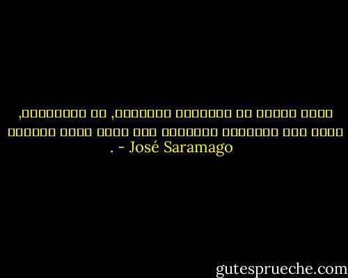 نفكر أولاً في النتائج الفورية, ثم المحتملة, وبعد ذلك الممكنة وأخيراً تلك التي يمكن تخيلها . - José Saramago