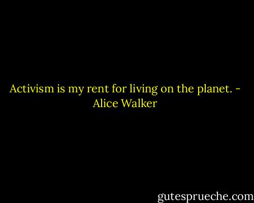 Activism is my rent for living on the planet. - Alice Walker
