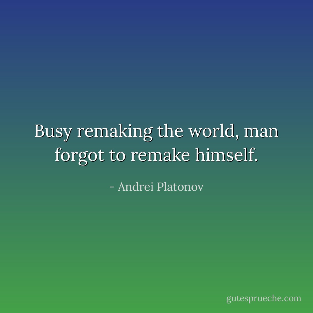 Busy remaking the world, man forgot to remake himself. - Andrei Platonov