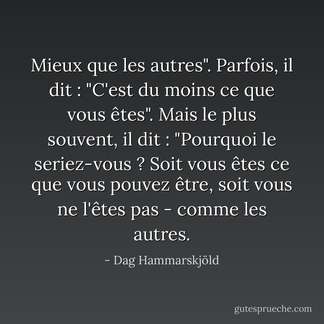 Mieux que les autres". Parfois, il dit : "C'est du moins ce que vous êtes". Mais le plus souvent, il dit : "Pourquoi le seriez-vous ? Soit vous êtes ce que vous pouvez être, soit vous ne l'êtes pas - comme les autres. - Dag Hammarskjöld
