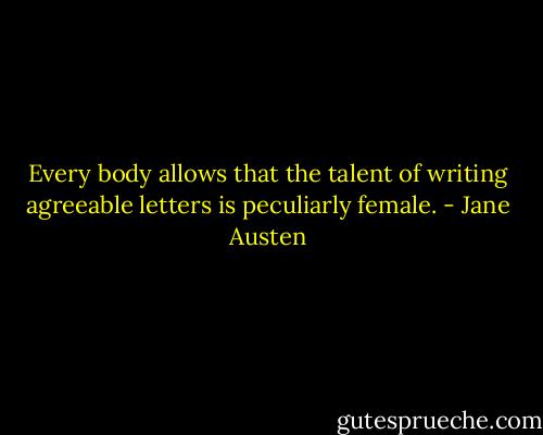 Every body allows that the talent of writing agreeable letters is peculiarly female. - Jane Austen