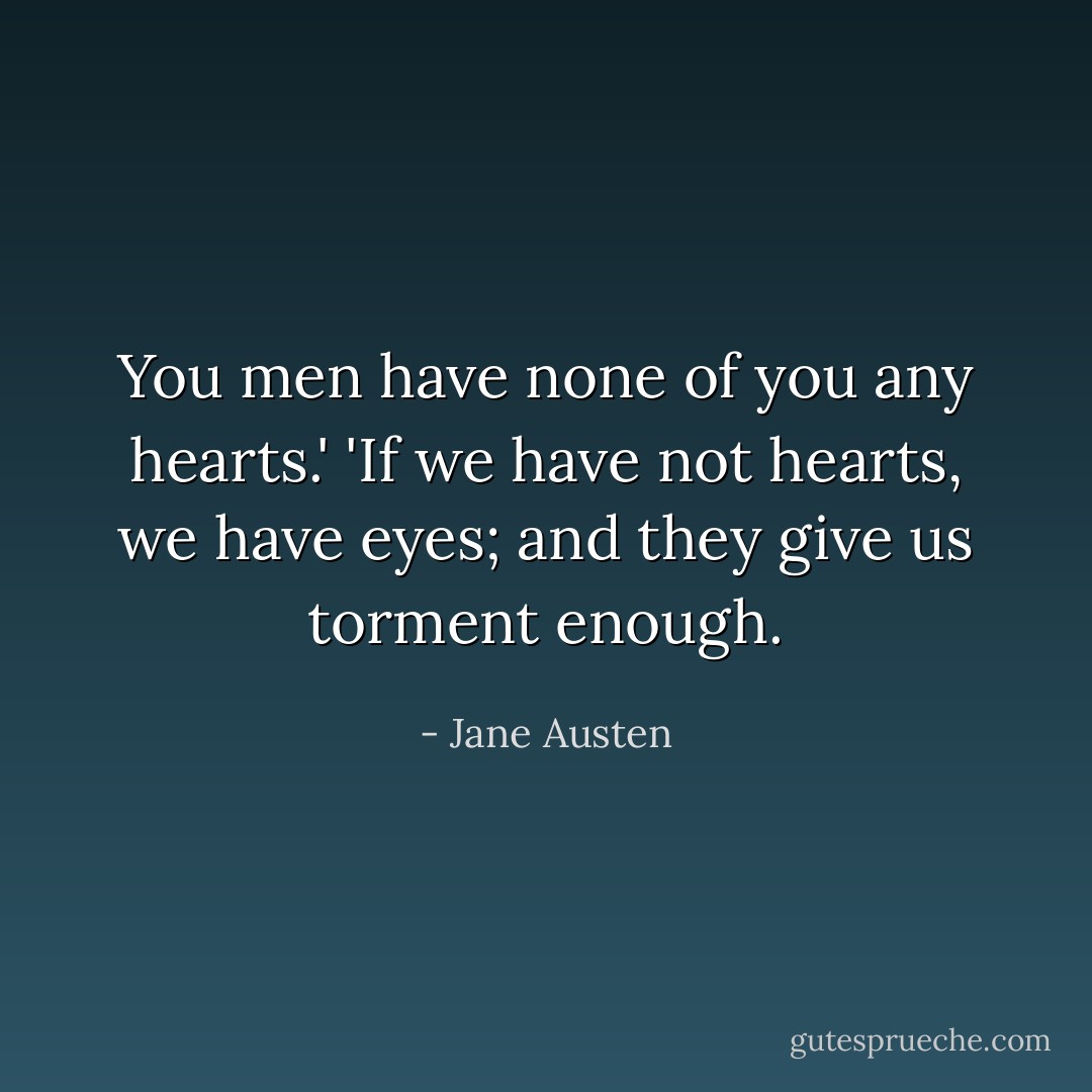 You men have none of you any hearts.'<br />'If we have not hearts, we have eyes; and they give us torment enough. - Jane Austen