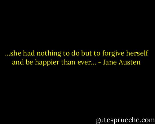 …she had nothing to do but to forgive herself and be happier than ever… - Jane Austen
