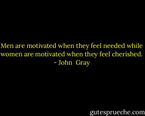Men are motivated when they feel needed while women are motivated when they feel cherished. - John  Gray