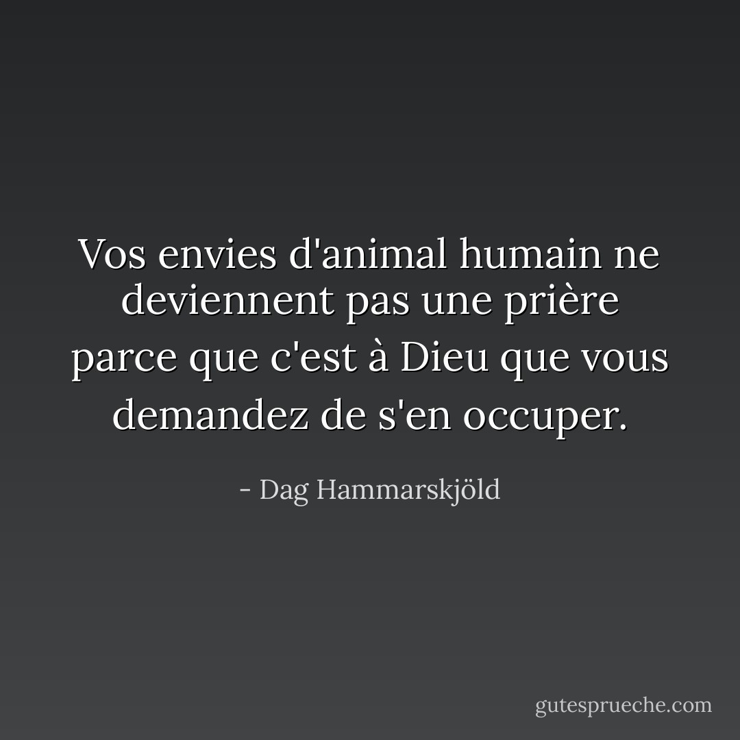 Vos envies d'animal humain ne deviennent pas une prière parce que c'est à Dieu que vous demandez de s'en occuper. - Dag Hammarskjöld
