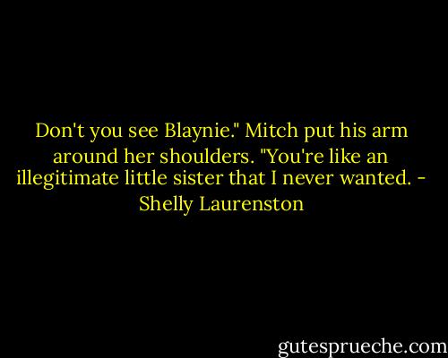 Don't you see Blaynie." Mitch put his arm around her shoulders. "You're like an illegitimate little sister that I never wanted. - Shelly Laurenston