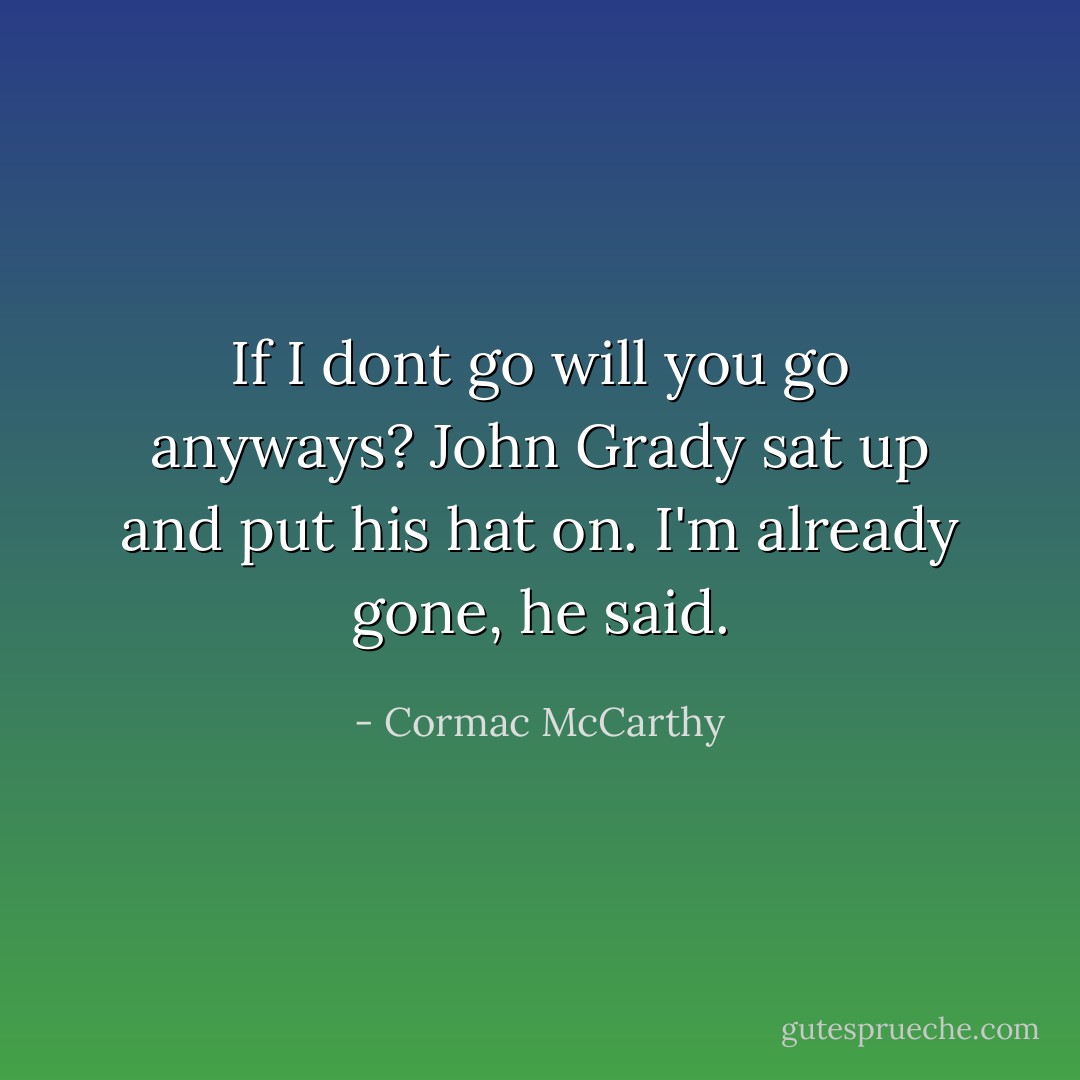 If I dont go will you go anyways?<br />John Grady sat up and put his hat on. I'm already gone, he said. - Cormac McCarthy