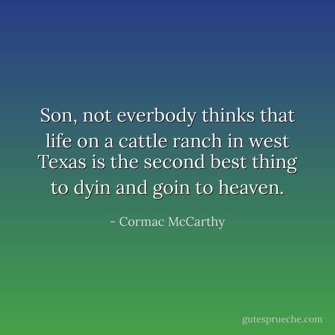 Son, not everbody thinks that life on a cattle ranch in west Texas is the second best thing to dyin and goin to heaven. - Cormac McCarthy