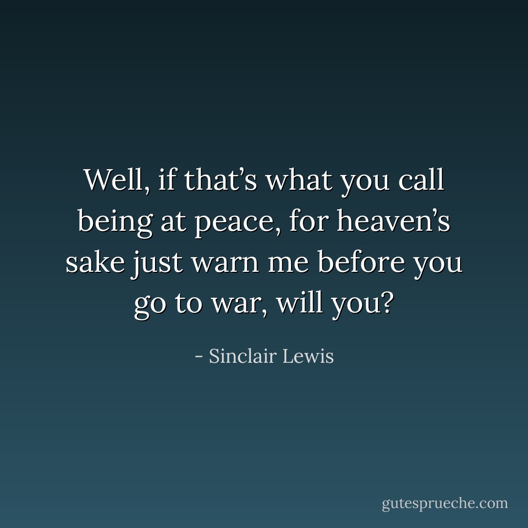 Well, if that’s what you call being at peace, for heaven’s sake just warn me before you go to war, will you? - Sinclair Lewis