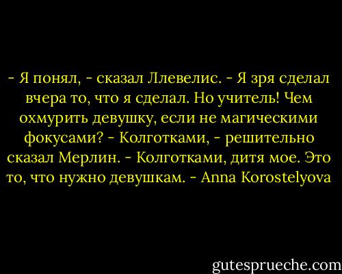 - Я понял, - сказал Ллевелис. - Я зря сделал вчера то, что я сделал. Но учитель! Чем охмурить девушку, если не магическими фокусами?<br />- Колготками, - решительно сказал Мерлин. - Колготками, дитя мое. Это то, что нужно девушкам. - Anna Korostelyova