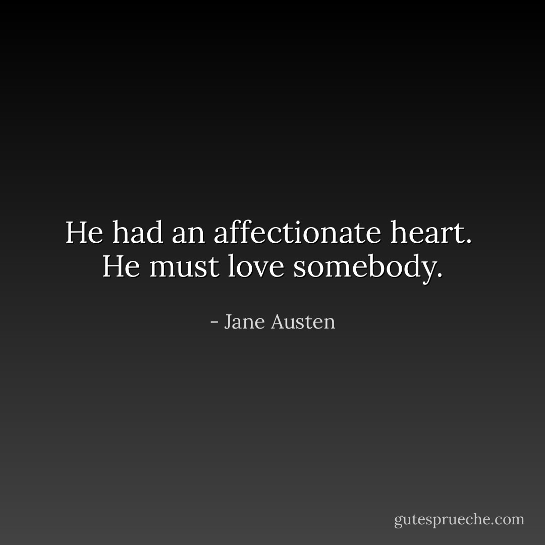 He had an affectionate heart.  He must love somebody. - Jane Austen