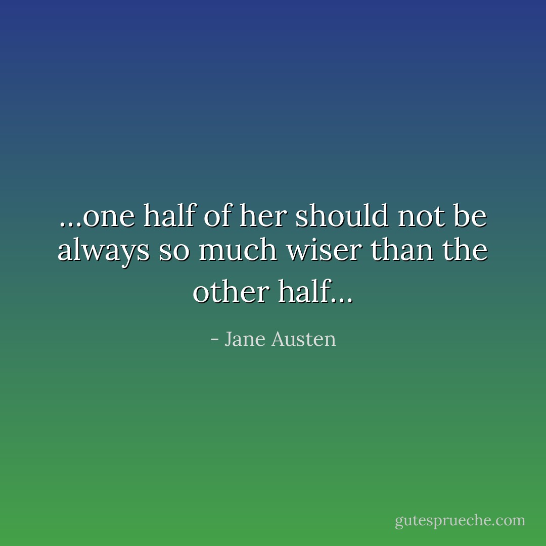 …one half of her should not be always so much wiser than the other half… - Jane Austen