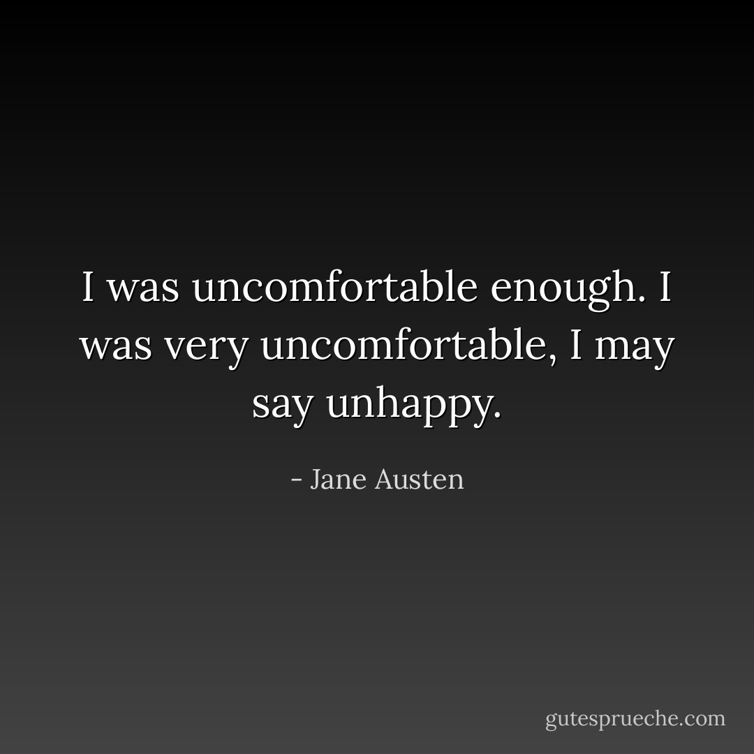 I was uncomfortable enough. I was very uncomfortable, I may say unhappy. - Jane Austen