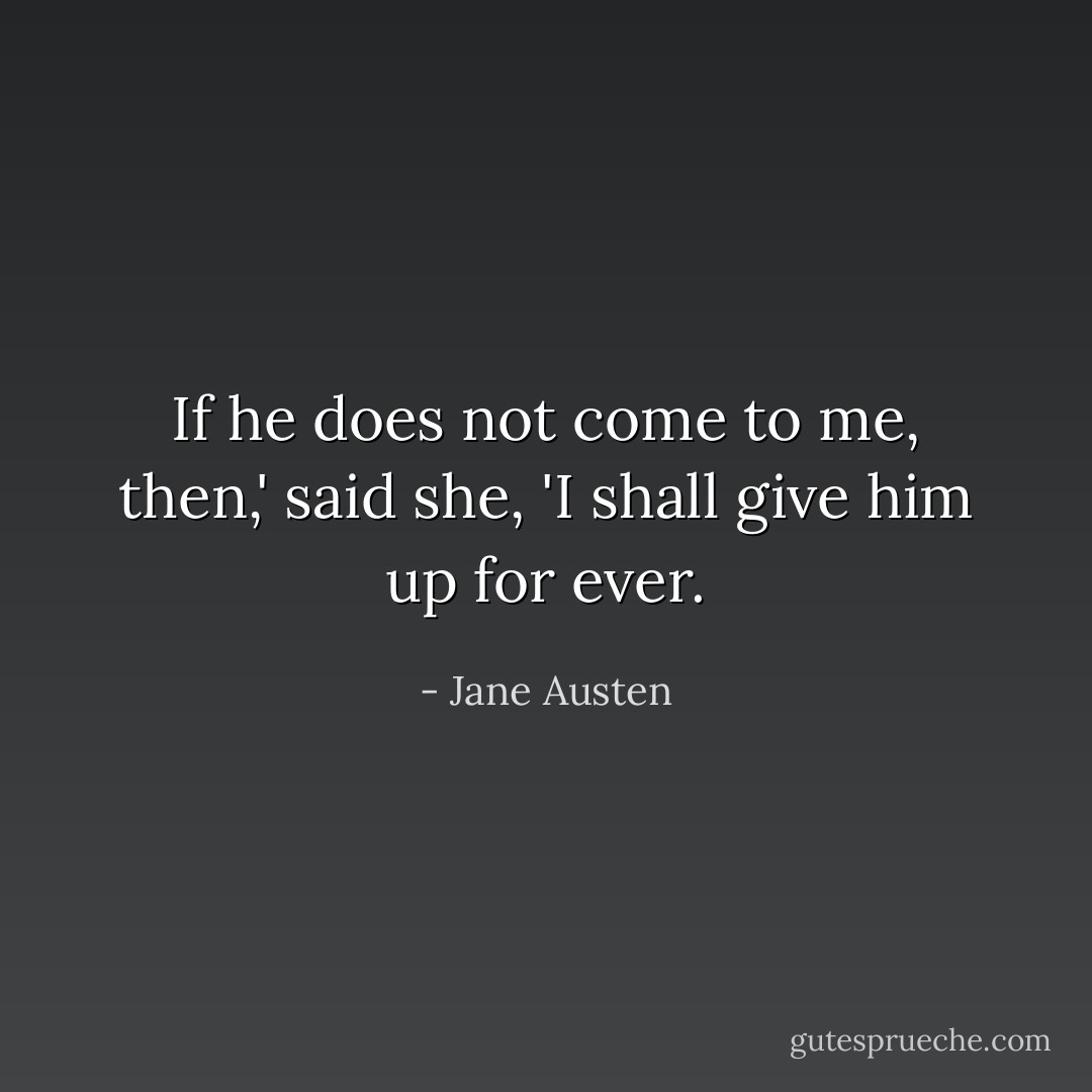 If he does not come to me, <i>then</i>,' said she, 'I shall give him up for ever. - Jane Austen