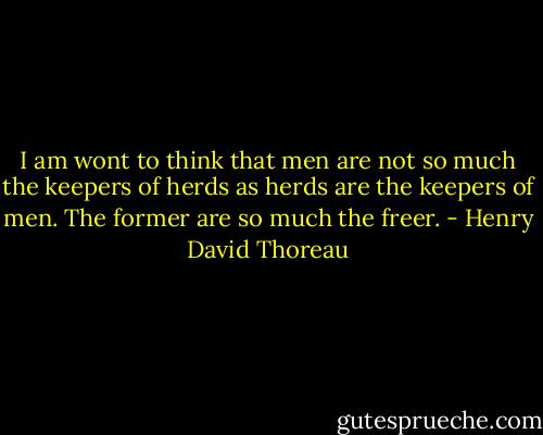 I am wont to think that men are not so much the keepers of herds as herds are the keepers of men. The former are so much the freer. - Henry David Thoreau