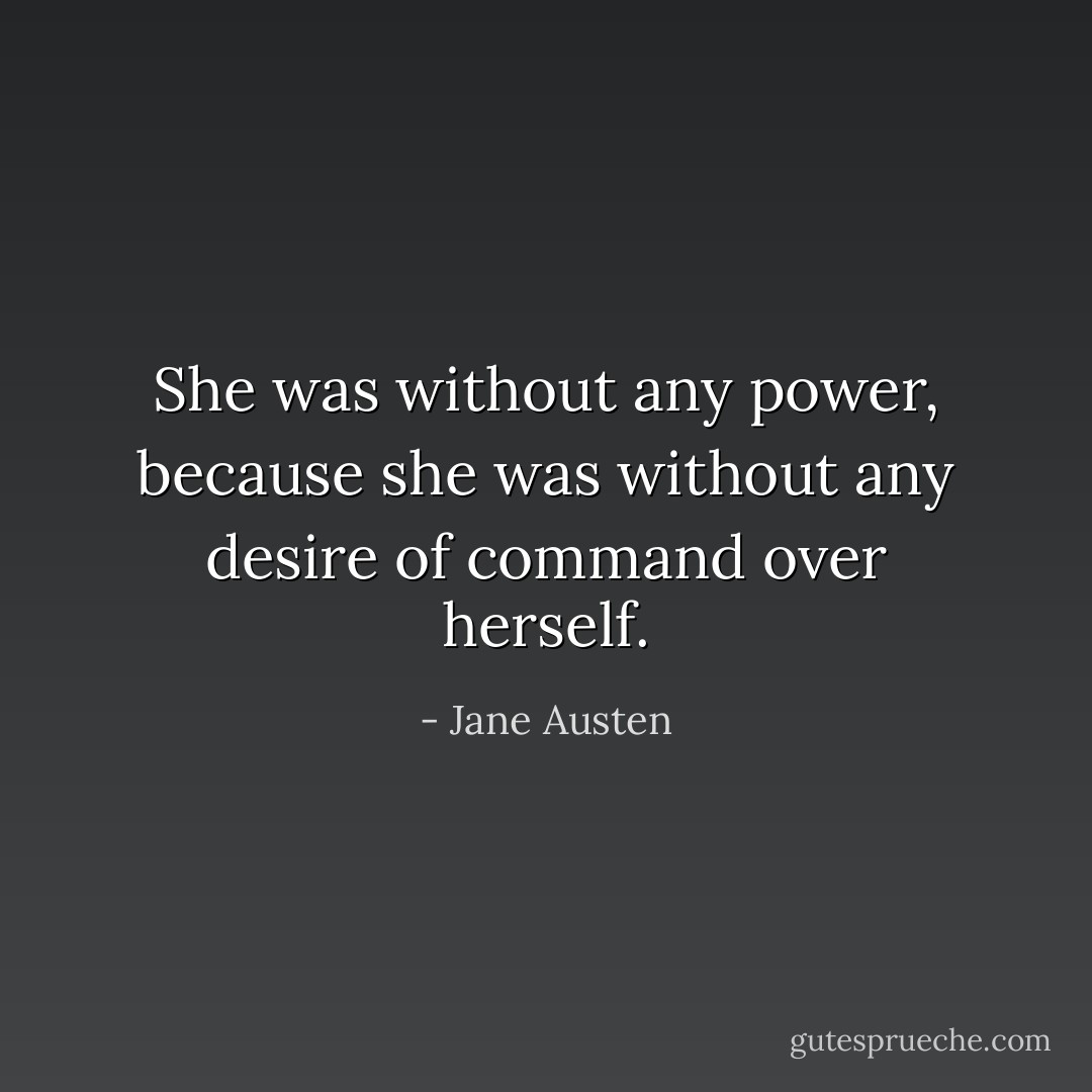 She was without any power, because she was without any desire of command over herself. - Jane Austen