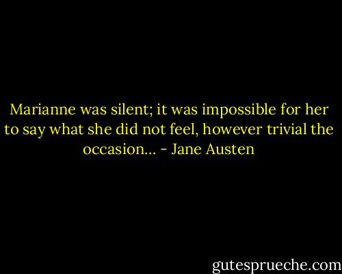 Marianne was silent; it was impossible for her to say what she did not feel, however trivial the occasion… - Jane Austen