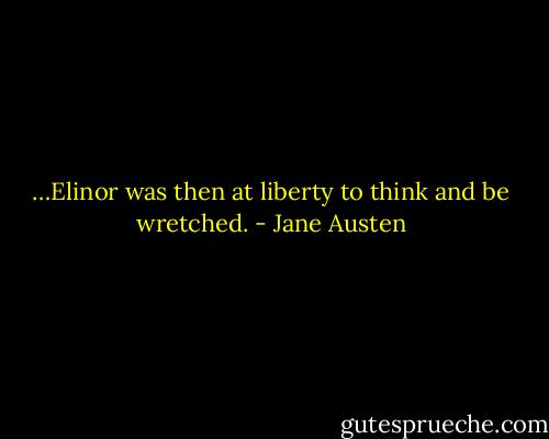 …Elinor was then at liberty to think and be wretched. - Jane Austen