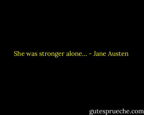 She was stronger alone… - Jane Austen