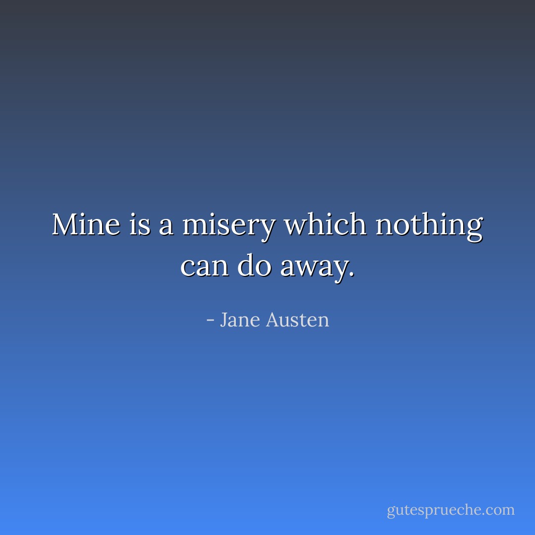 Mine is a misery which nothing can do away. - Jane Austen