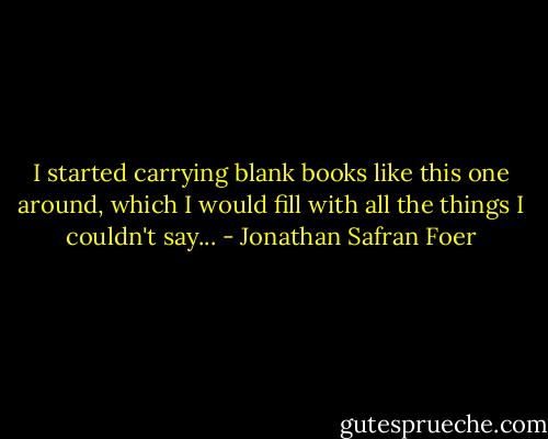 I started carrying blank books like this one around, which I would fill with all the things I couldn't say... - Jonathan Safran Foer