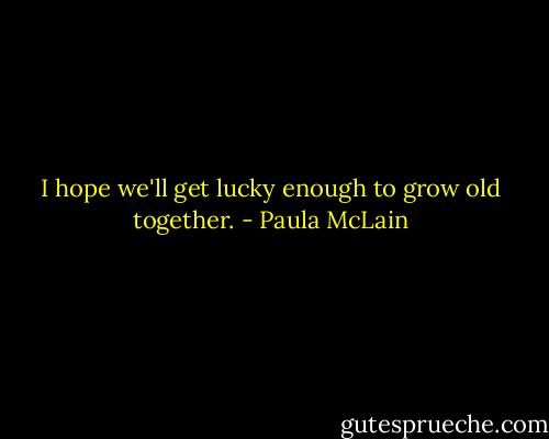 I hope we'll get lucky enough to grow old together. - Paula McLain